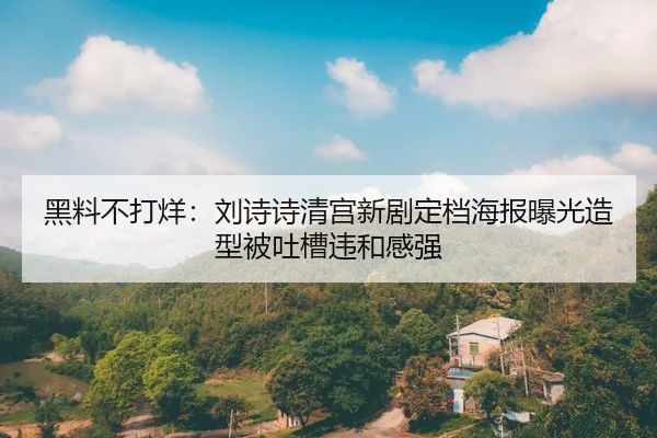 黑料不打烊：刘诗诗清宫新剧定档海报曝光造型被吐槽违和感强